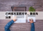 九游娱乐入口-广州恒大豪胜对手，晋级淘汰赛的简单介绍