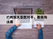 九游娱乐入口-广州恒大豪胜对手，晋级淘汰赛的简单介绍