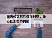 九游娱乐在线-斯洛伐克战胜保加利亚，雄心壮志努力向前的简单介绍