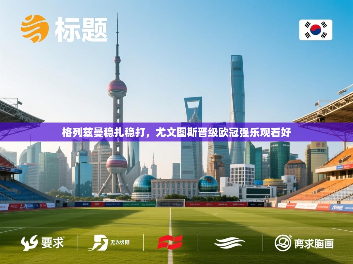 格列兹曼稳扎稳打，尤文图斯晋级欧冠强乐观看好  第2张