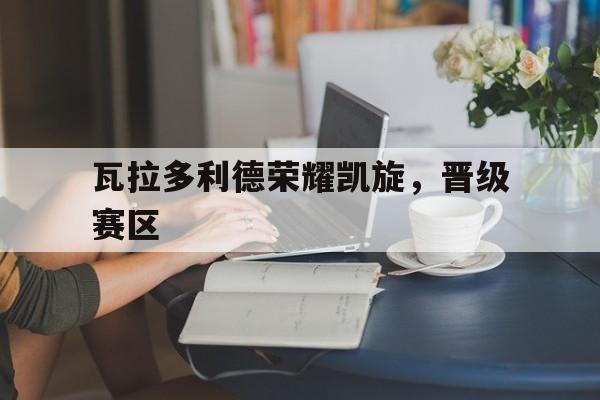瓦拉多利德荣耀凯旋，晋级赛区
