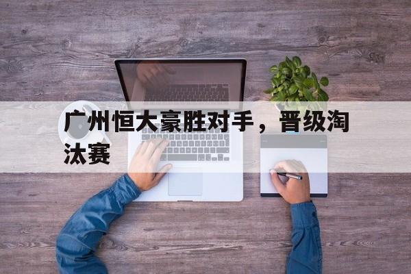 广州恒大豪胜对手，晋级淘汰赛的简单介绍